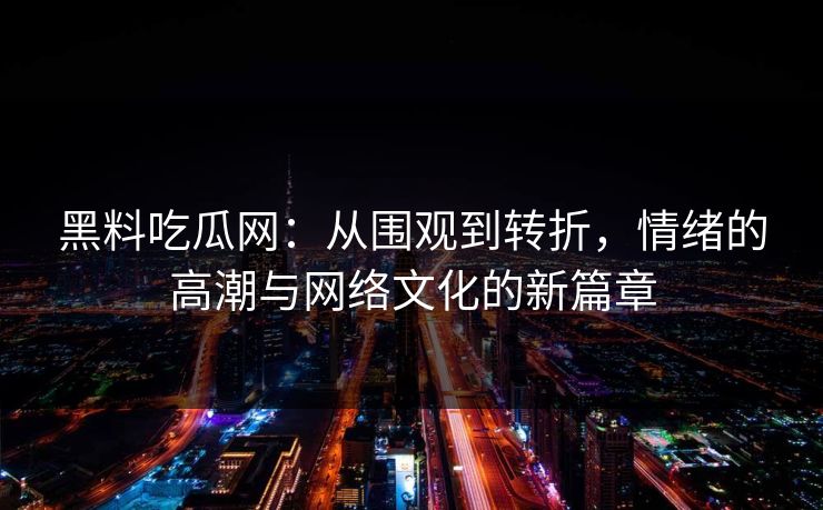 黑料吃瓜网：从围观到转折，情绪的高潮与网络文化的新篇章