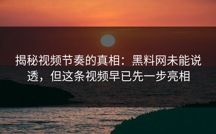揭秘视频节奏的真相：黑料网未能说透，但这条视频早已先一步亮相