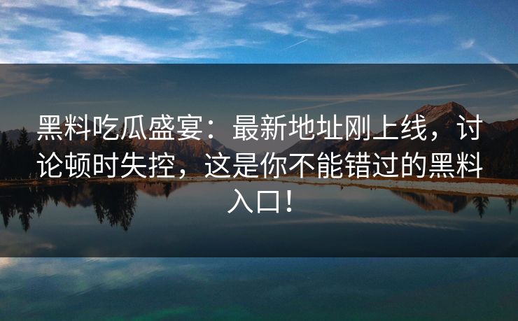 黑料吃瓜盛宴：最新地址刚上线，讨论顿时失控，这是你不能错过的黑料入口！