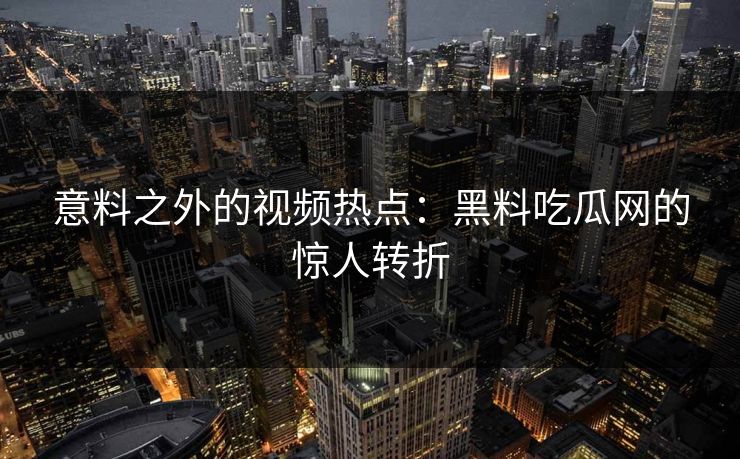意料之外的视频热点：黑料吃瓜网的惊人转折