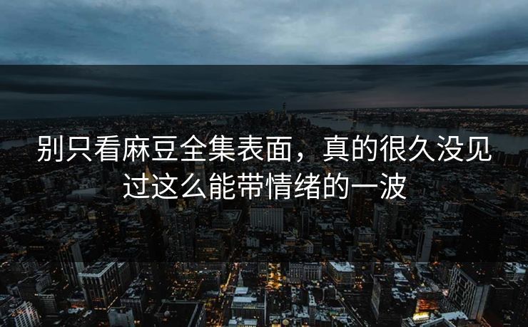 别只看麻豆全集表面，真的很久没见过这么能带情绪的一波
