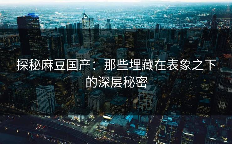 探秘麻豆国产：那些埋藏在表象之下的深层秘密