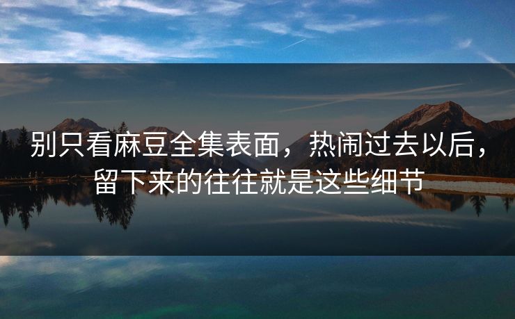 别只看麻豆全集表面，热闹过去以后，留下来的往往就是这些细节