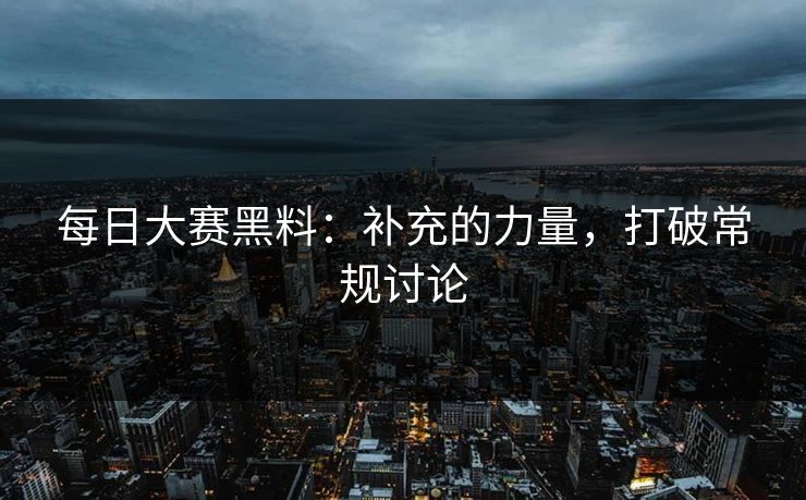 每日大赛黑料：补充的力量，打破常规讨论