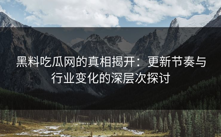 黑料吃瓜网的真相揭开：更新节奏与行业变化的深层次探讨