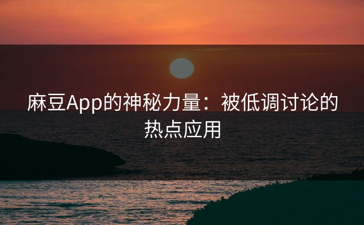麻豆App的神秘力量：被低调讨论的热点应用