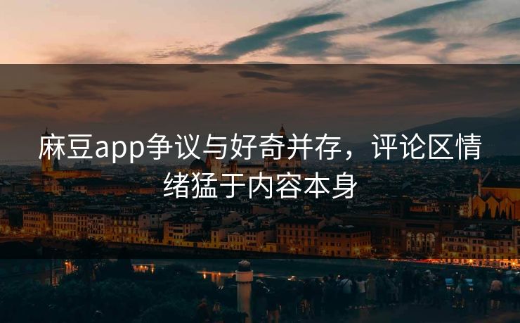 麻豆app争议与好奇并存，评论区情绪猛于内容本身