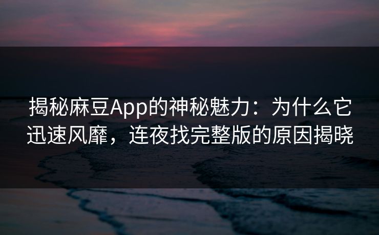 揭秘麻豆App的神秘魅力：为什么它迅速风靡，连夜找完整版的原因揭晓