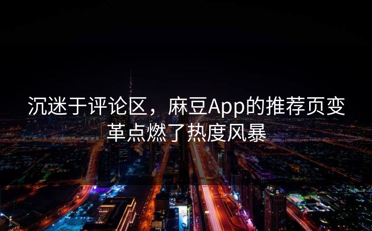 沉迷于评论区，麻豆App的推荐页变革点燃了热度风暴