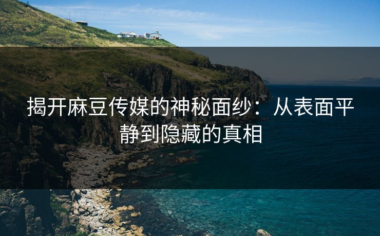 揭开麻豆传媒的神秘面纱：从表面平静到隐藏的真相