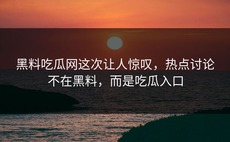 黑料吃瓜网这次让人惊叹，热点讨论不在黑料，而是吃瓜入口