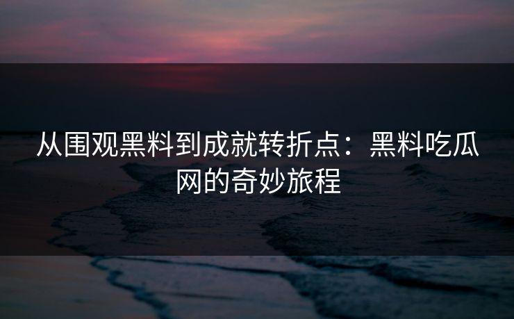 从围观黑料到成就转折点：黑料吃瓜网的奇妙旅程