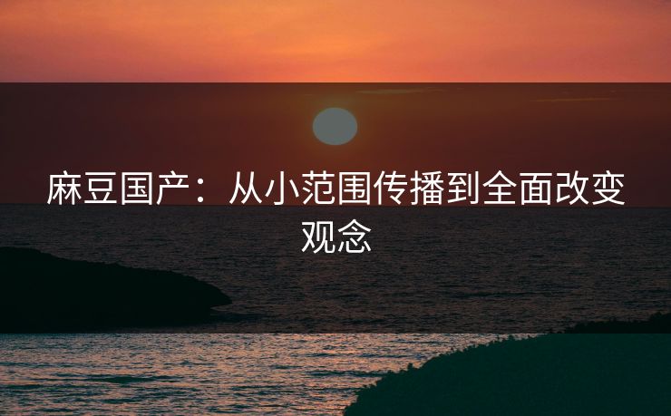 麻豆国产：从小范围传播到全面改变观念