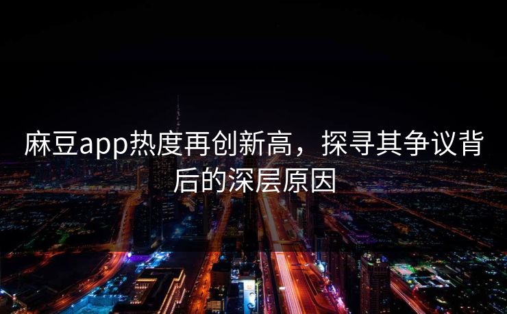 麻豆app热度再创新高，探寻其争议背后的深层原因