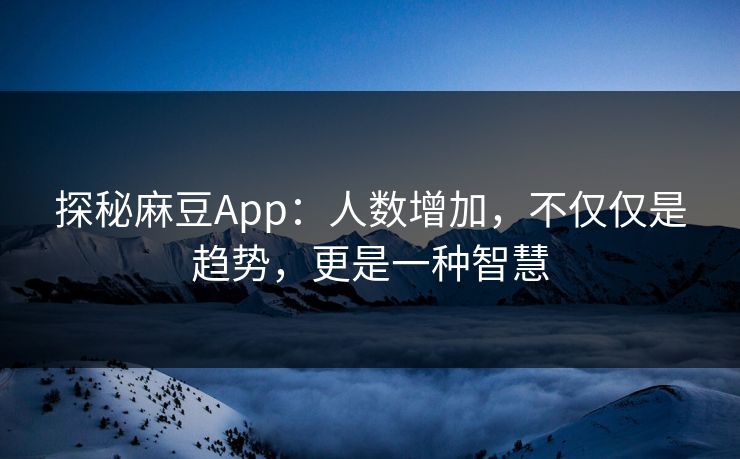 探秘麻豆App：人数增加，不仅仅是趋势，更是一种智慧