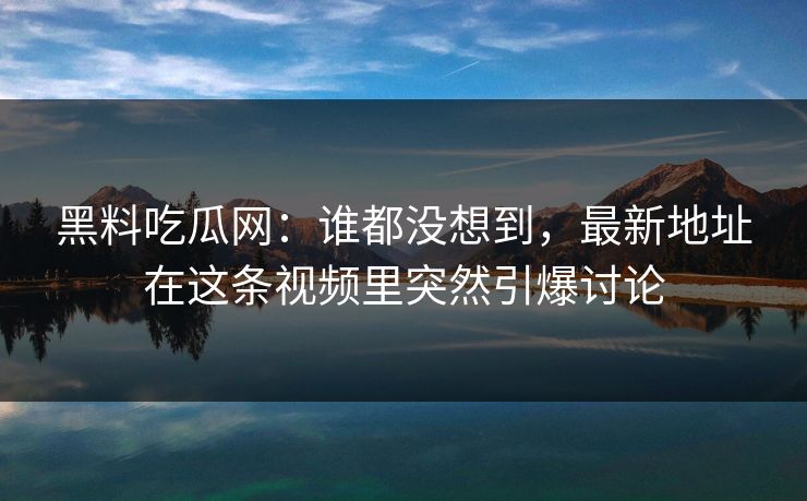 黑料吃瓜网：谁都没想到，最新地址在这条视频里突然引爆讨论