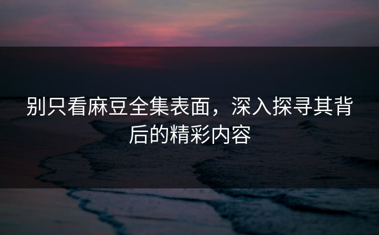 别只看麻豆全集表面，深入探寻其背后的精彩内容
