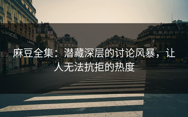 麻豆全集：潜藏深层的讨论风暴，让人无法抗拒的热度
