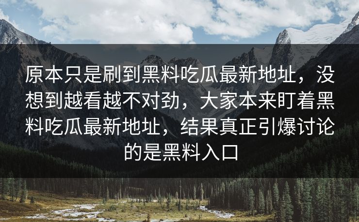 原本只是刷到黑料吃瓜最新地址，没想到越看越不对劲，大家本来盯着黑料吃瓜最新地址，结果真正引爆讨论的是黑料入口