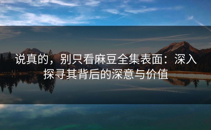 说真的,别只看麻豆全集表面:深入探寻其背后的深意与价值