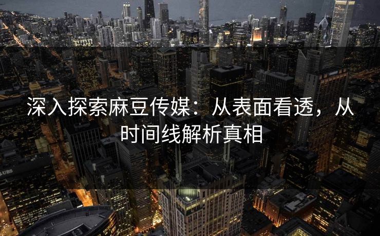 深入探索麻豆传媒:从表面看透,从时间线解析真相