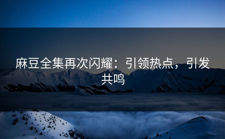 麻豆全集再次闪耀:引领热点,引发共鸣