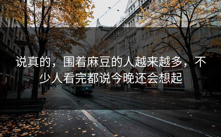 说真的，围着麻豆的人越来越多，不少人看完都说今晚还会想起