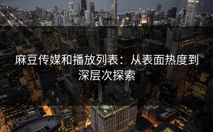 麻豆传媒和播放列表：从表面热度到深层次探索