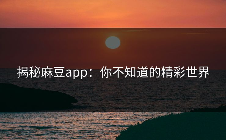 揭秘麻豆app：你不知道的精彩世界