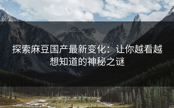 探索麻豆国产最新变化：让你越看越想知道的神秘之谜