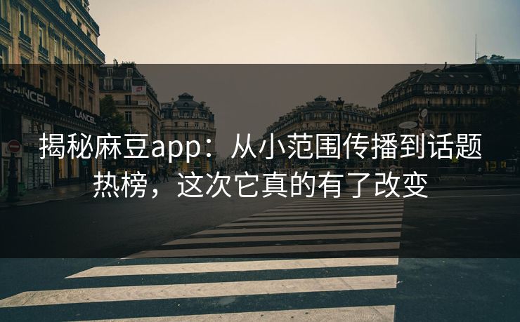揭秘麻豆app:从小范围传播到话题热榜,这次它真的有了改变