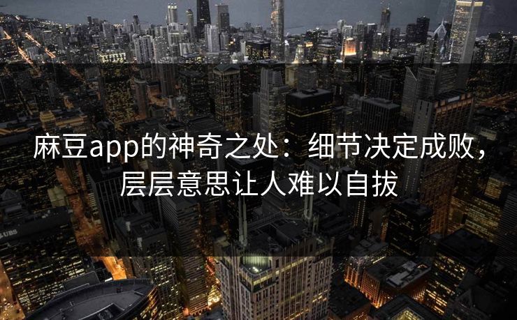 麻豆app的神奇之处:细节决定成败,层层意思让人难以自拔