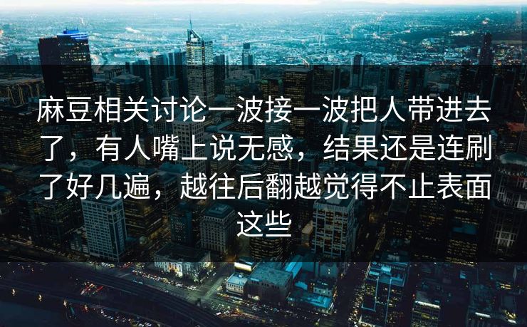 麻豆相关讨论一波接一波把人带进去了,有人嘴上说无感,结果还是连刷了好几遍,越往后翻越觉得不止表面这些