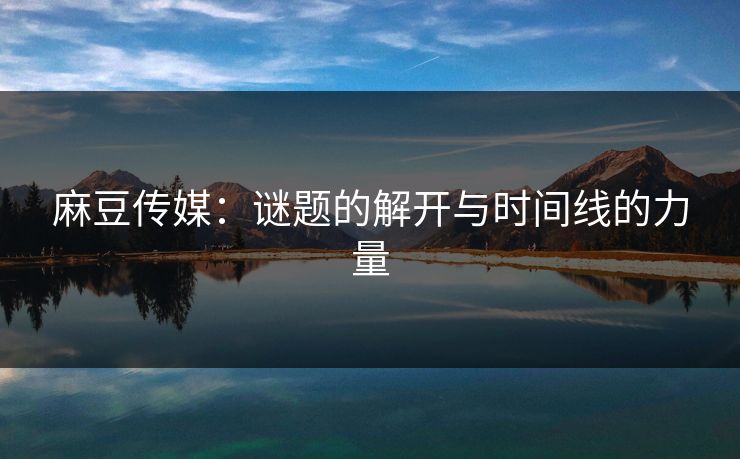 麻豆传媒：谜题的解开与时间线的力量
