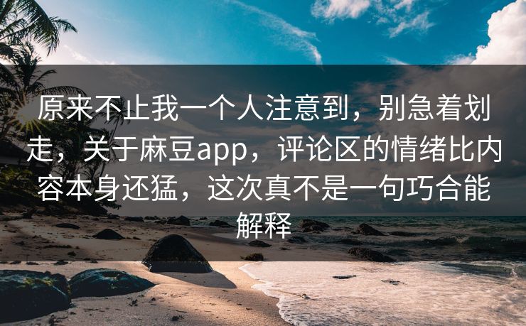 原来不止我一个人注意到,别急着划走,关于麻豆app,评论区的情绪比内容本身还猛,这次真不是一句巧合能解释
