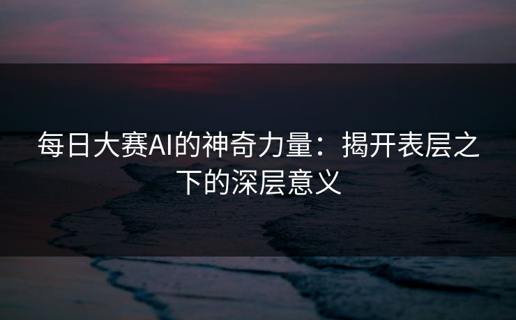 每日大赛AI的神奇力量：揭开表层之下的深层意义