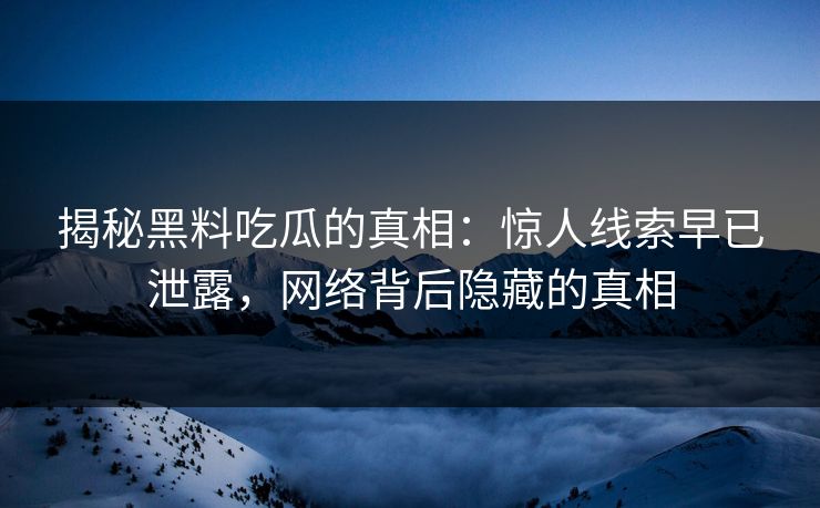 揭秘黑料吃瓜的真相：惊人线索早已泄露，网络背后隐藏的真相