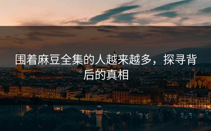 围着麻豆全集的人越来越多，探寻背后的真相