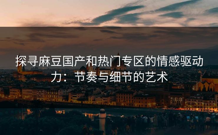 探寻麻豆国产和热门专区的情感驱动力：节奏与细节的艺术