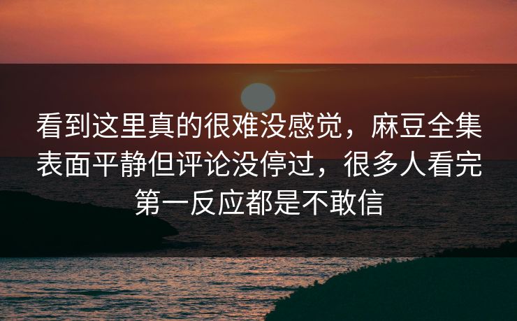 看到这里真的很难没感觉，麻豆全集表面平静但评论没停过，很多人看完第一反应都是不敢信