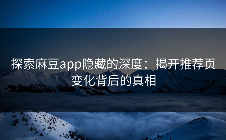 探索麻豆app隐藏的深度：揭开推荐页变化背后的真相
