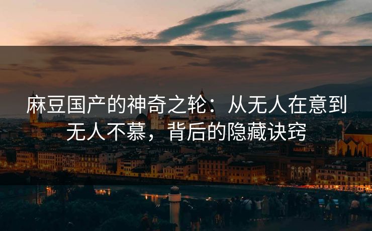 麻豆国产的神奇之轮：从无人在意到无人不慕，背后的隐藏诀窍