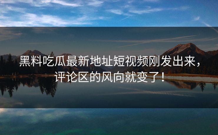 黑料吃瓜最新地址短视频刚发出来，评论区的风向就变了！
