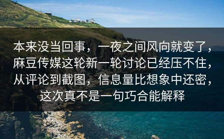 本来没当回事，一夜之间风向就变了，麻豆传媒这轮新一轮讨论已经压不住，从评论到截图，信息量比想象中还密，这次真不是一句巧合能解释