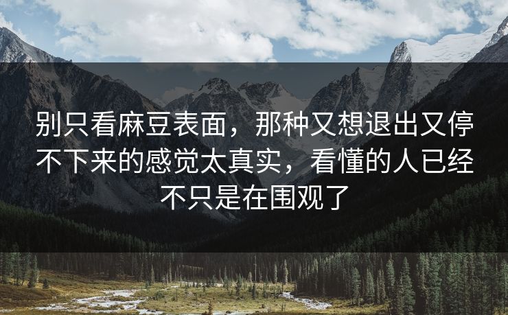别只看麻豆表面，那种又想退出又停不下来的感觉太真实，看懂的人已经不只是在围观了
