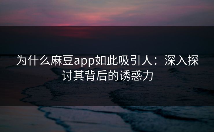 为什么麻豆app如此吸引人：深入探讨其背后的诱惑力