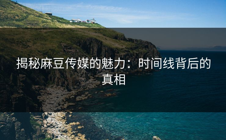 揭秘麻豆传媒的魅力：时间线背后的真相
