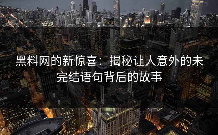 黑料网的新惊喜：揭秘让人意外的未完结语句背后的故事