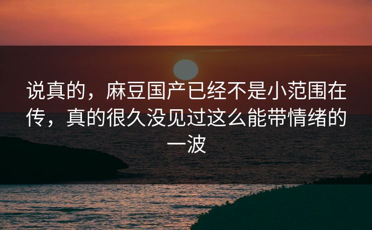 说真的，麻豆国产已经不是小范围在传，真的很久没见过这么能带情绪的一波