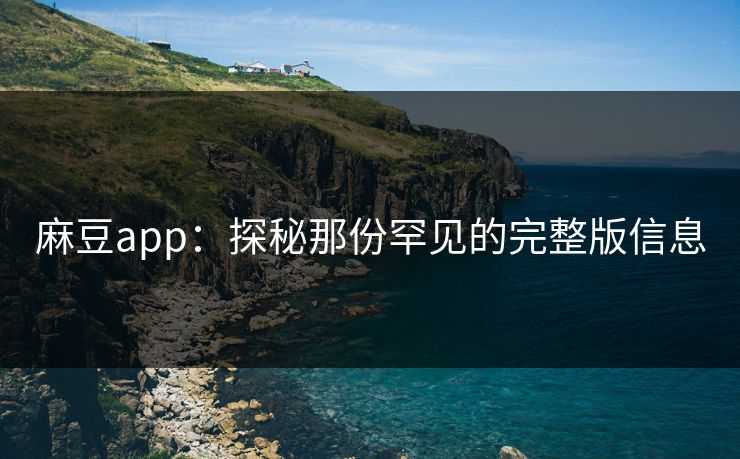 麻豆app：探秘那份罕见的完整版信息